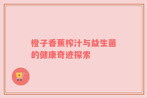 橙子香蕉榨汁与益生菌的健康奇迹探索