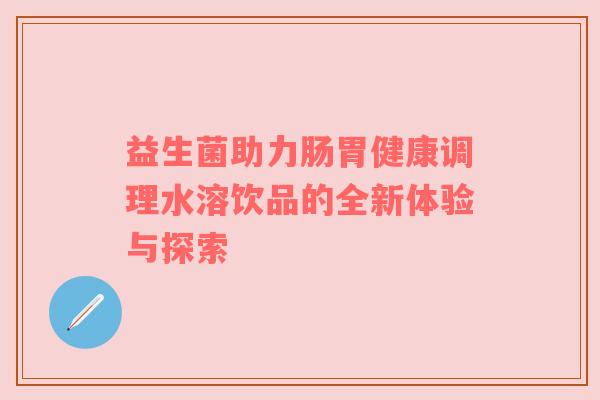 益生菌助力肠胃健康调理水溶饮品的全新体验与探索
