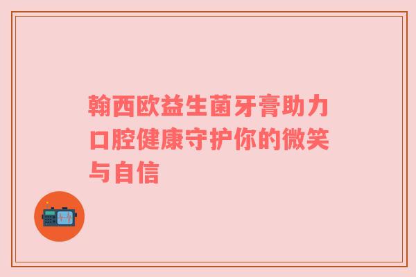 翰西欧益生菌牙膏助力口腔健康守护你的微笑与自信