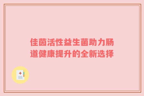 佳茵活性益生菌助力肠道健康提升的全新选择
