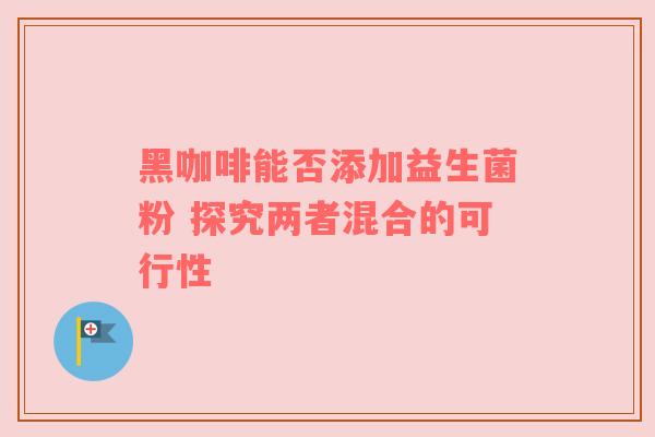 黑咖啡能否添加益生菌粉 探究两者混合的可行性