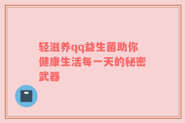 轻滋养qq益生菌助你健康生活每一天的秘密武器