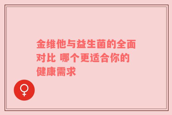 金维他与益生菌的全面对比 哪个更适合你的健康需求