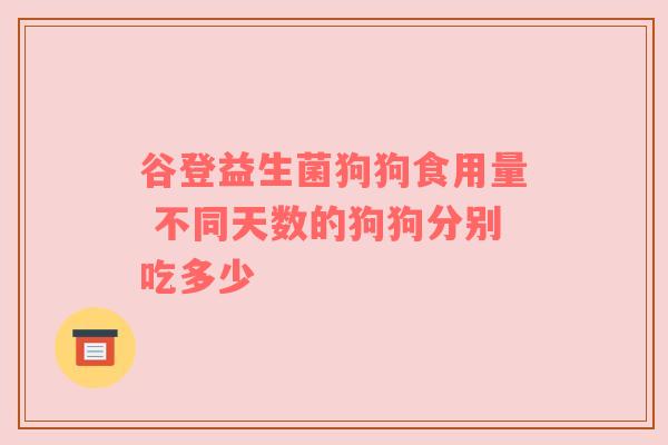 谷登益生菌狗狗食用量 不同天数的狗狗分别吃多少