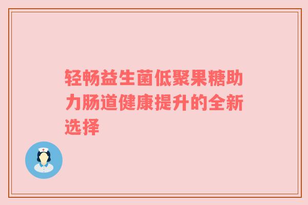 轻畅益生菌低聚果糖助力肠道健康提升的全新选择