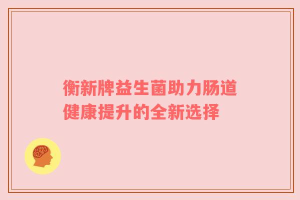 衡新牌益生菌助力肠道健康提升的全新选择
