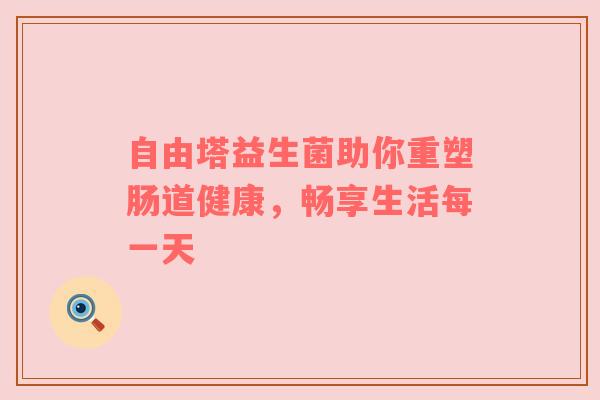 自由塔益生菌助你重塑肠道健康，畅享生活每一天