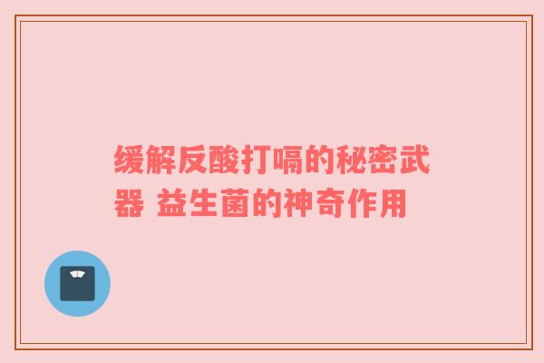 缓解反酸打嗝的秘密武器 益生菌的神奇作用