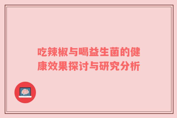 吃辣椒与喝益生菌的健康效果探讨与研究分析