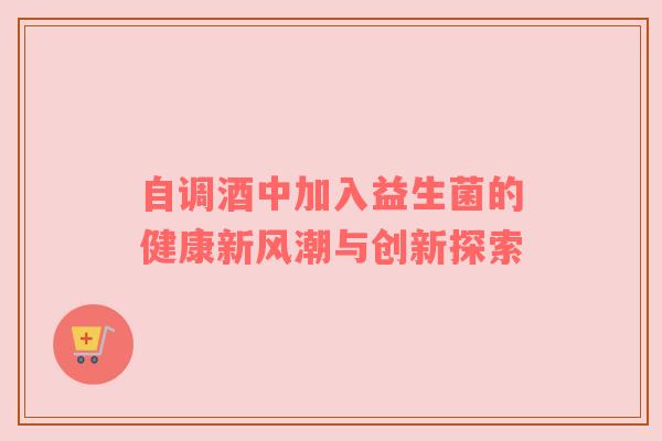 自调酒中加入益生菌的健康新风潮与创新探索
