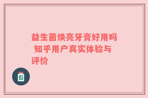 益生菌焕亮牙膏好用吗 知乎用户真实体验与评价