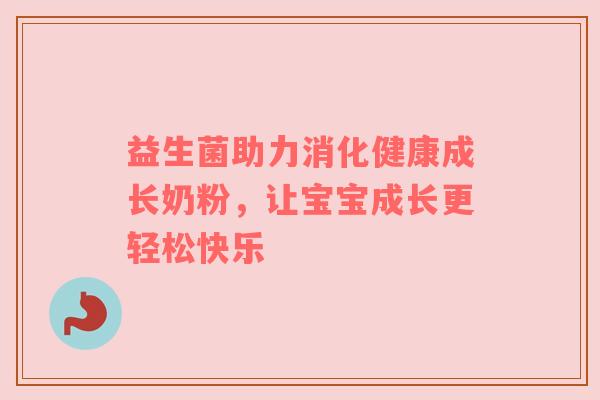 益生菌助力消化健康成长奶粉，让宝宝成长更轻松快乐