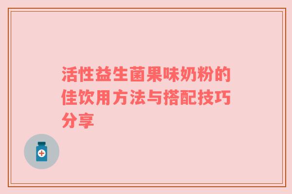 活性益生菌果味奶粉的佳饮用方法与搭配技巧分享