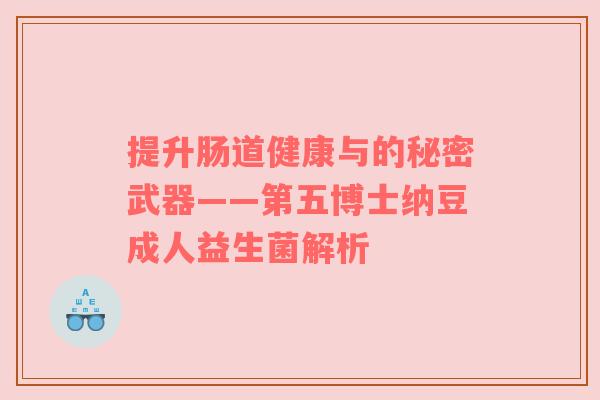 提升肠道健康与的秘密武器——第五博士纳豆成人益生菌解析