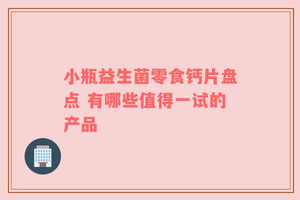 小瓶益生菌零食钙片盘点 有哪些值得一试的产品