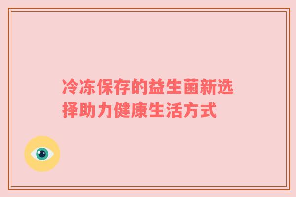 冷冻保存的益生菌新选择助力健康生活方式
