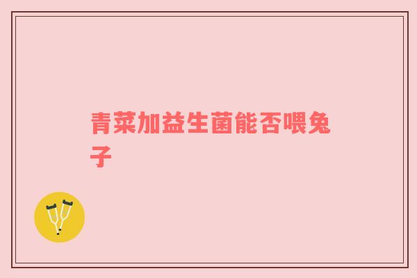 青菜加益生菌能否喂兔子