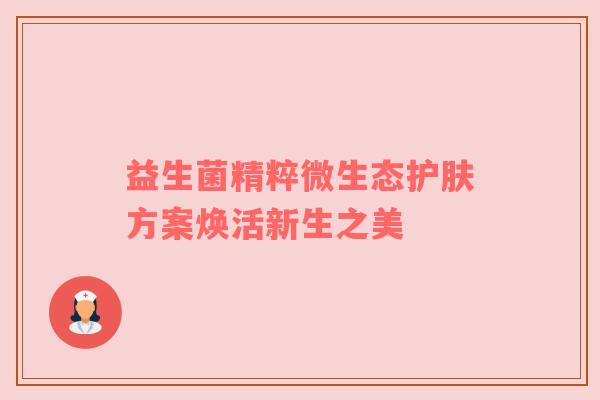 益生菌精粹微生态护肤方案焕活新生之美
