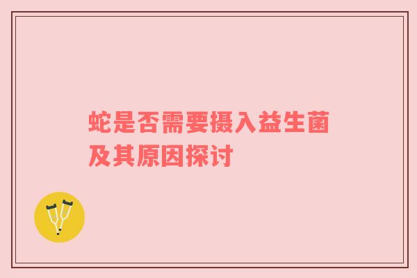 蛇是否需要摄入益生菌及其原因探讨