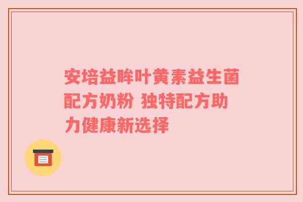 安培益眸叶黄素益生菌配方奶粉 独特配方助力健康新选择