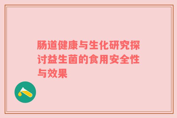 肠道健康与生化研究探讨益生菌的食用安全性与效果