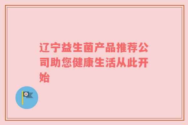 辽宁益生菌产品推荐公司助您健康生活从此开始