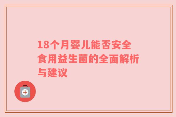 18个月婴儿能否安全食用益生菌的全面解析与建议