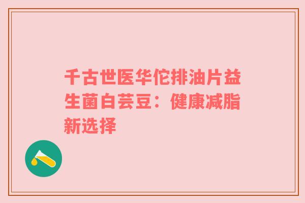 千古世医华佗排油片益生菌白芸豆：健康减脂新选择