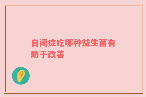 自闭症吃哪种益生菌有助于改善