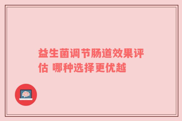 益生菌调节肠道效果评估 哪种选择更优越