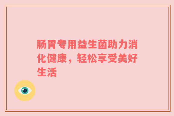 肠胃专用益生菌助力消化健康，轻松享受美好生活