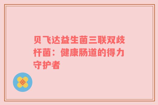 贝飞达益生菌三联双歧杆菌：健康肠道的得力守护者