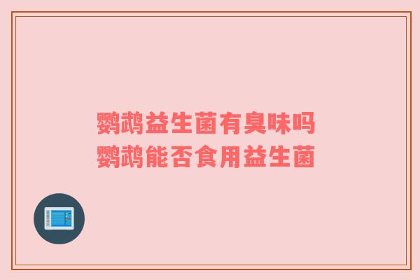 鹦鹉益生菌有臭味吗 鹦鹉能否食用益生菌