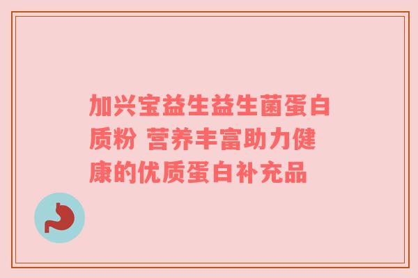 加兴宝益生益生菌蛋白质粉 营养丰富助力健康的优质蛋白补充品