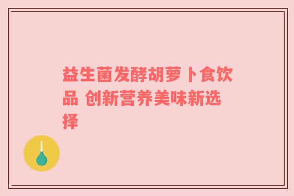 益生菌发酵胡萝卜食饮品 创新营养美味新选择