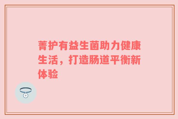 菁护有益生菌助力健康生活，打造肠道平衡新体验