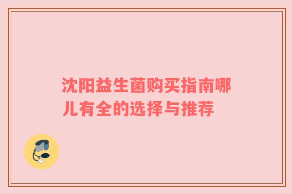 沈阳益生菌购买指南哪儿有全的选择与推荐