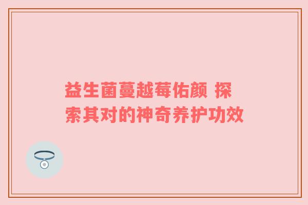 益生菌蔓越莓佑颜 探索其对的神奇养护功效
