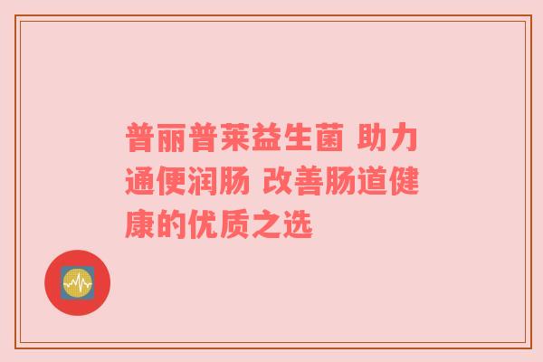 普丽普莱益生菌 助力通便润肠 改善肠道健康的优质之选