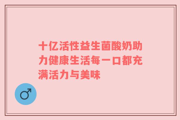 十亿活性益生菌酸奶助力健康生活每一口都充满活力与美味