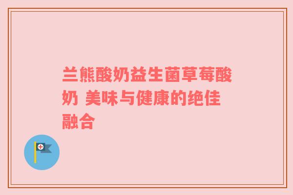 兰熊酸奶益生菌草莓酸奶 美味与健康的绝佳融合