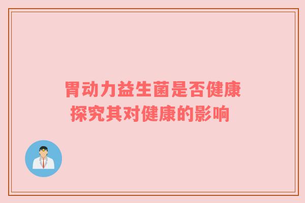 胃动力益生菌是否健康 探究其对健康的影响
