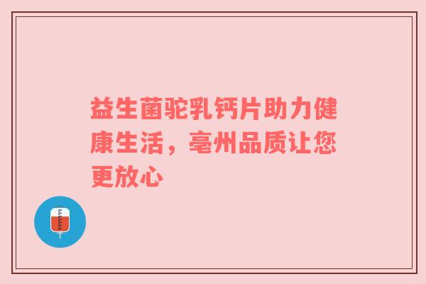 益生菌驼乳钙片助力健康生活，亳州品质让您更放心