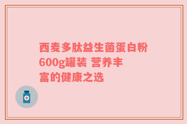 西麦多肽益生菌蛋白粉600g罐装 营养丰富的健康之选