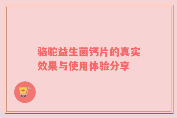 骆驼益生菌钙片的真实效果与使用体验分享
