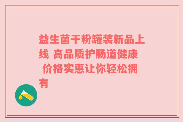 益生菌干粉罐装新品上线 高品质护肠道健康 价格实惠让你轻松拥有