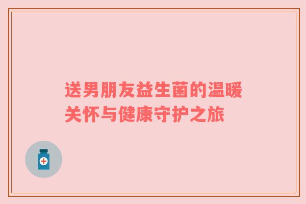送男朋友益生菌的温暖关怀与健康守护之旅
