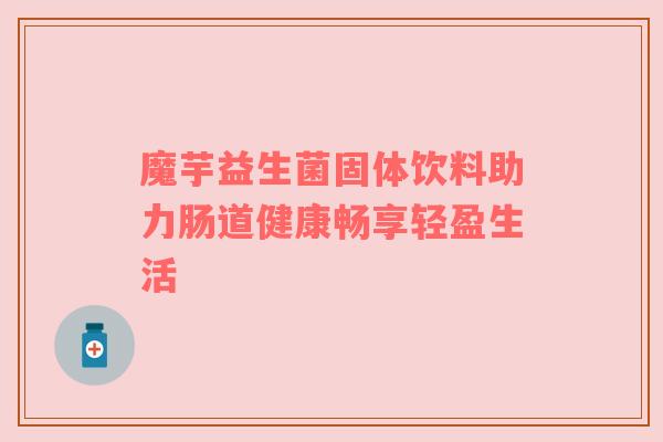 魔芋益生菌固体饮料助力肠道健康畅享轻盈生活