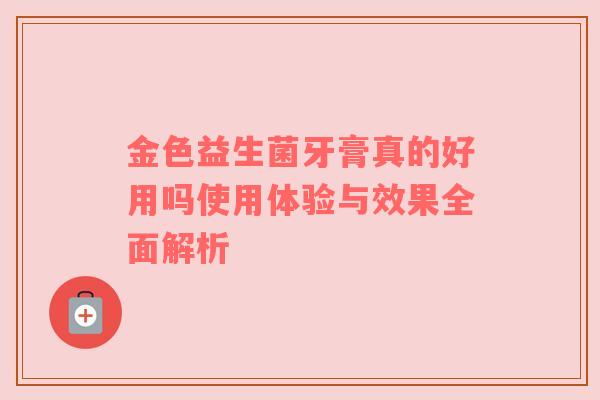 金色益生菌牙膏真的好用吗使用体验与效果全面解析