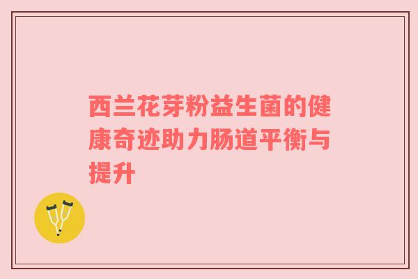 西兰花芽粉益生菌的健康奇迹助力肠道平衡与提升